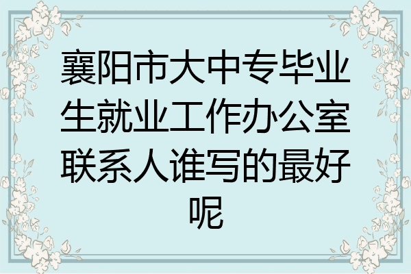 襄阳市大中专毕业生就业工作办公室联系人谁写的最好呢
