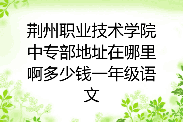 荆州职业技术学院中专部地址在哪里啊多少钱一年级语文