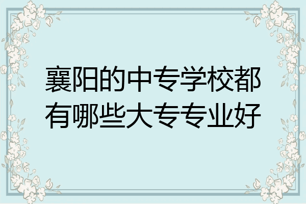襄阳的中专学校都有哪些大专专业好