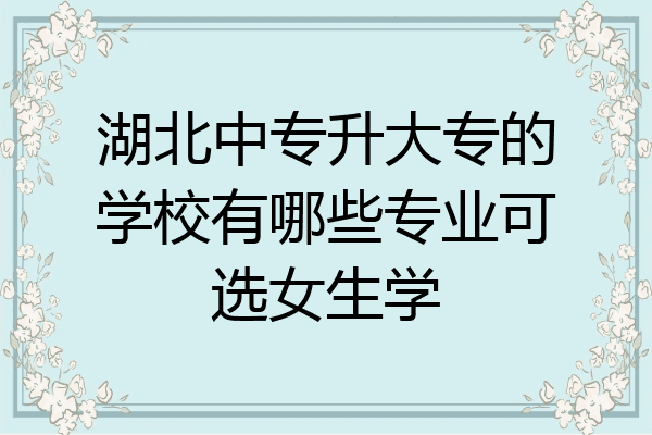 湖北中专升大专的学校有哪些专业可选女生学