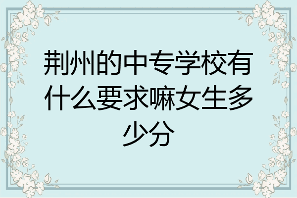 荆州的中专学校有什么要求嘛女生多少分