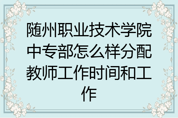 随州职业技术学院中专部怎么样分配教师工作时间和工作