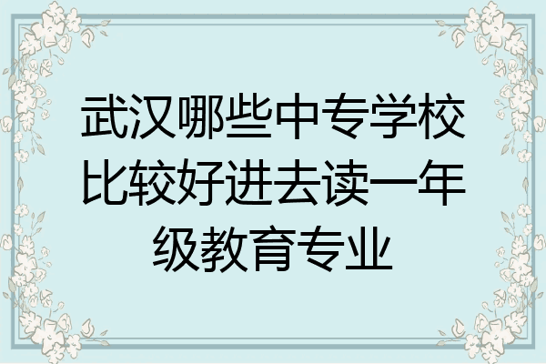 武汉哪些中专学校比较好进去读一年级教育专业