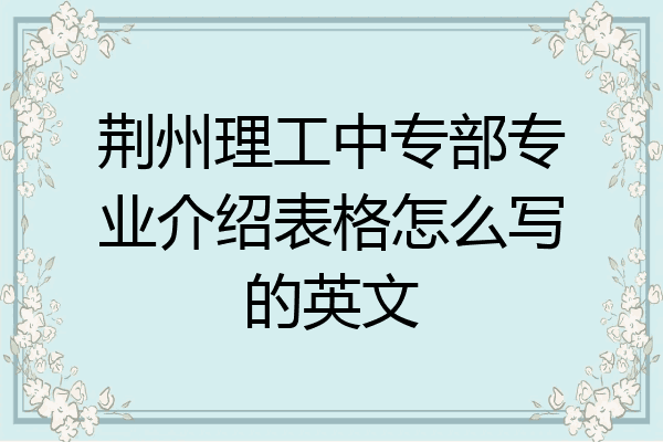 荆州理工中专部专业介绍表格怎么写的英文