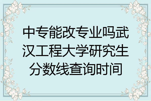 中专能改专业吗武汉工程大学研究生分数线查询时间