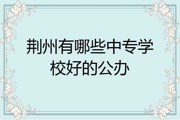 荆州有哪些中专学校好的公办