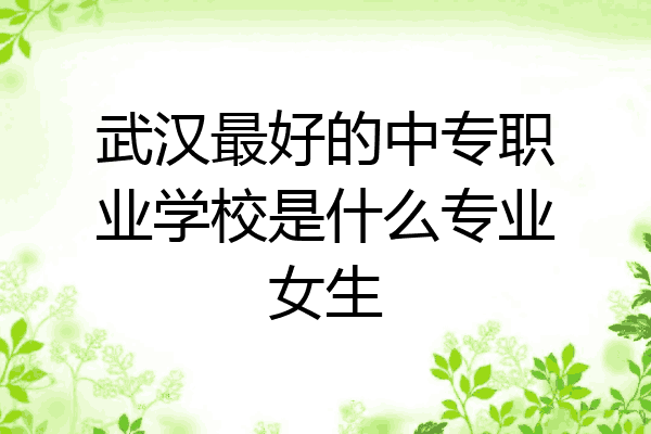 武汉最好的中专职业学校是什么专业女生