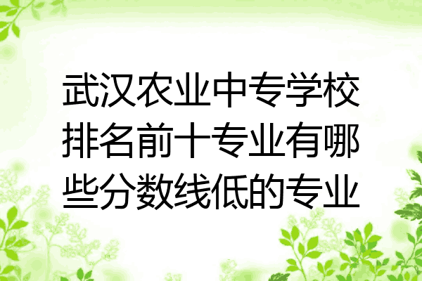 武汉农业中专学校排名前十专业有哪些分数线低的专业