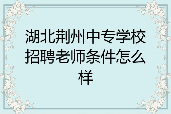 湖北荆州中专学校招聘老师条件怎么样