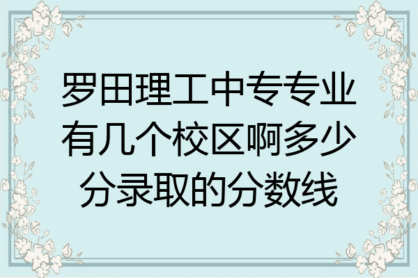 罗田理工中专专业有几个校区啊多少分录取的分数线