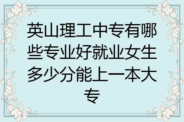 英山理工中专有哪些专业好就业女生多少分能上一本大专