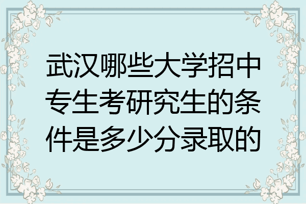 武汉哪些大学招中专生考研究生的条件是多少分录取的
