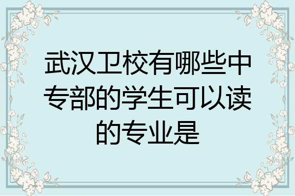 武汉卫校有哪些中专部的学生可以读的专业是