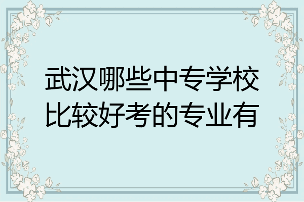 武汉哪些中专学校比较好考的专业有