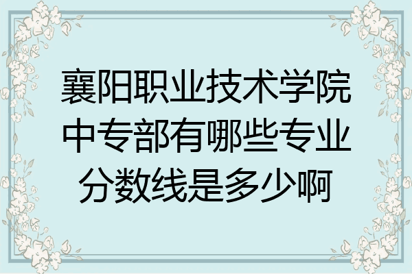 襄阳职业技术学院中专部有哪些专业分数线是多少啊