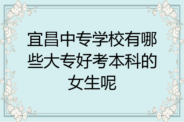 宜昌中专学校有哪些大专好考本科的女生呢