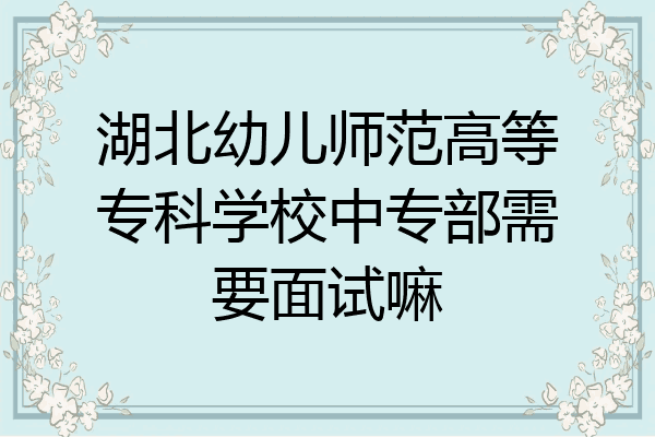 湖北幼儿师范高等专科学校中专部需要面试嘛