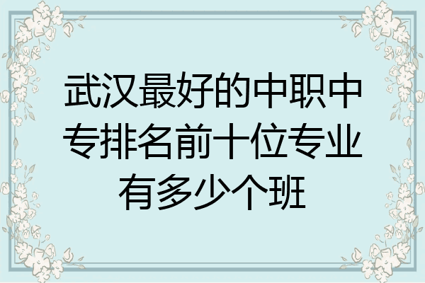 武汉最好的中职中专排名前十位专业有多少个班