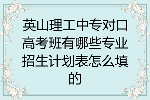 英山理工中专对口高考班有哪些专业招生计划表怎么填的