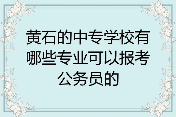 黄石的中专学校有哪些专业可以报考公务员的