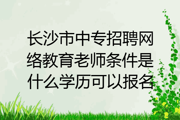 长沙市中专招聘网络教育老师条件是什么学历可以报名
