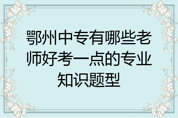 鄂州中专有哪些老师好考一点的专业知识题型