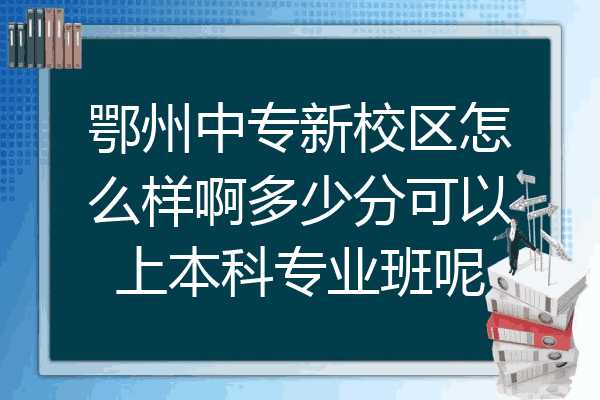 鄂州中专新校区怎么样啊多少分可以上本科专业班呢