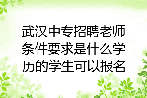武汉中专招聘老师条件要求是什么学历的学生可以报名
