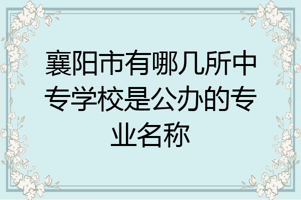 襄阳市有哪几所中专学校是公办的专业名称