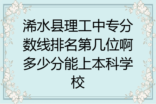 浠水县理工中专分数线排名第几位啊多少分能上本科学校