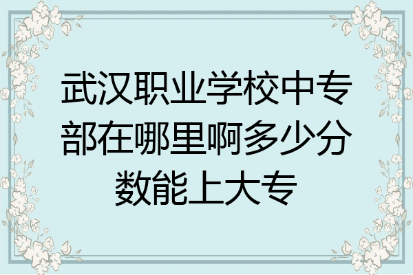 武汉职业学校中专部在哪里啊多少分数能上大专