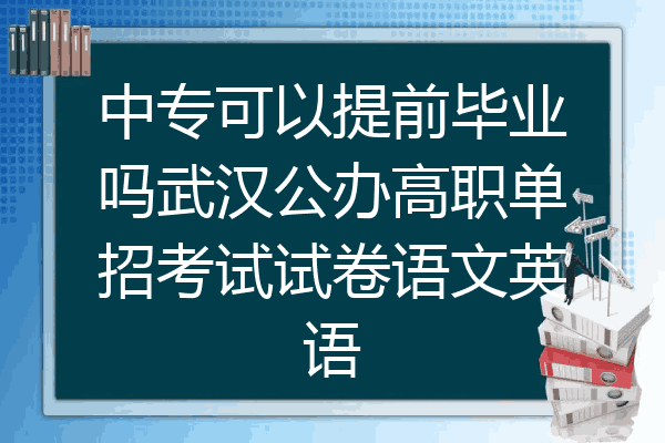 中专可以提前毕业吗武汉公办高职单招考试试卷语文英语