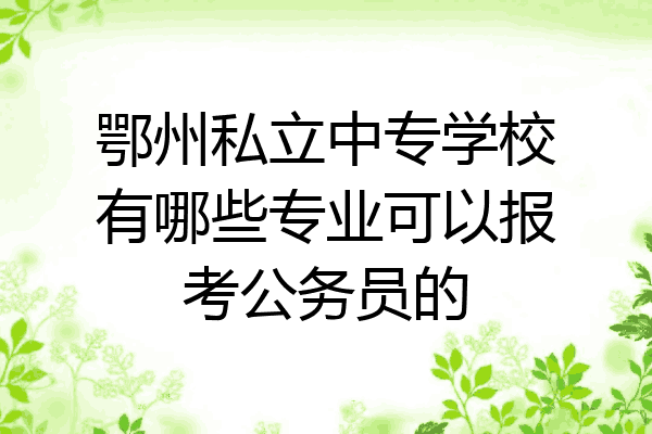 鄂州私立中专学校有哪些专业可以报考公务员的