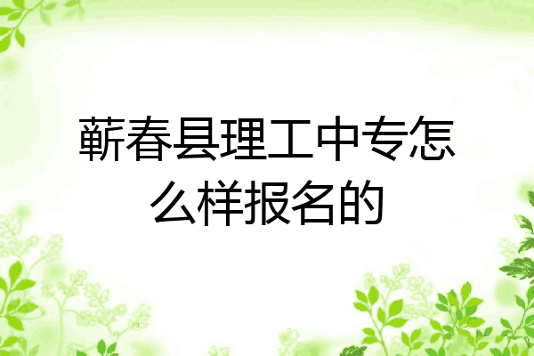蕲春县理工中专怎么样报名的