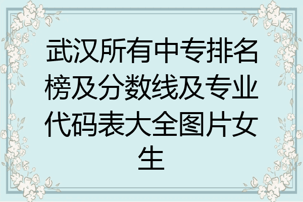 武汉所有中专排名榜及分数线及专业代码表大全图片女生