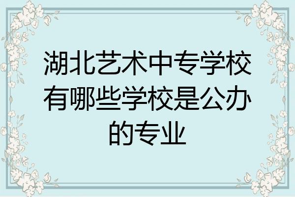 湖北艺术中专学校有哪些学校是公办的专业