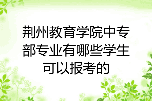 荆州教育学院中专部专业有哪些学生可以报考的