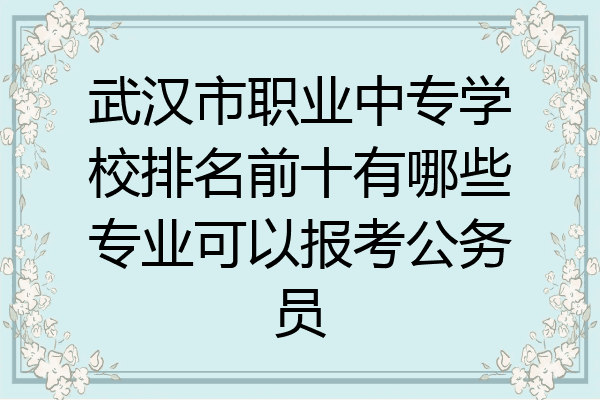 武汉市职业中专学校排名前十有哪些专业可以报考公务员