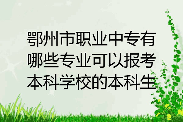 鄂州市职业中专有哪些专业可以报考本科学校的本科生