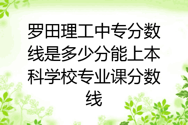 罗田理工中专分数线是多少分能上本科学校专业课分数线