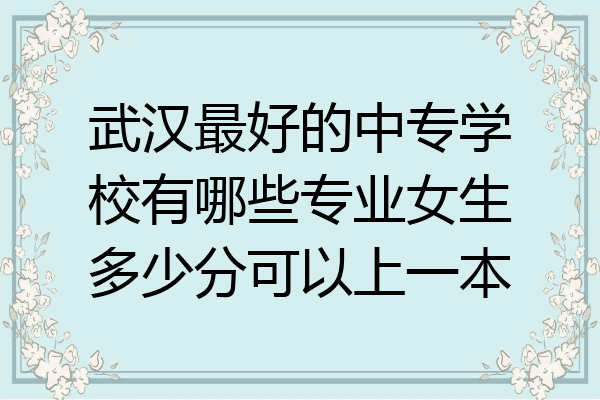 武汉最好的中专学校有哪些专业女生多少分可以上一本
