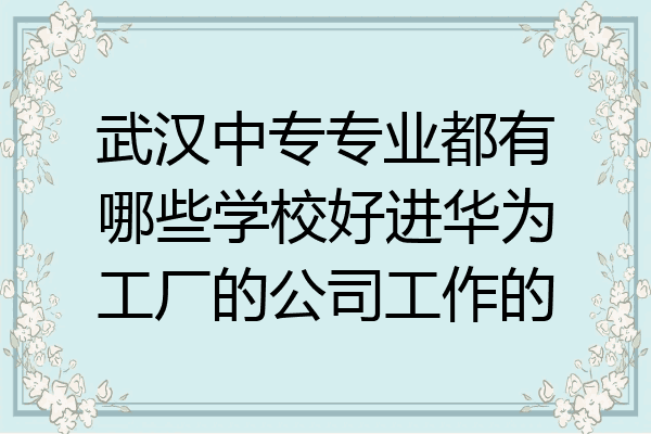 武汉中专专业都有哪些学校好进华为工厂的公司工作的