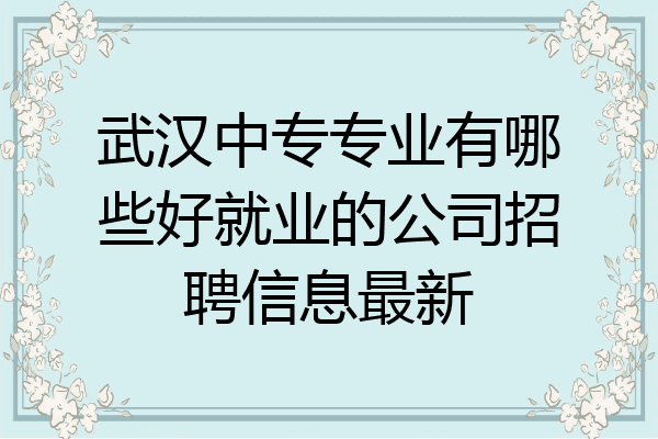 武汉中专专业有哪些好就业的公司招聘信息最新