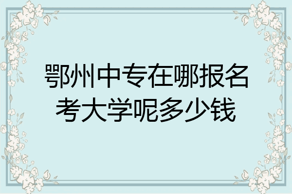 鄂州中专在哪报名考大学呢多少钱