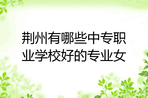 荆州有哪些中专职业学校好的专业女
