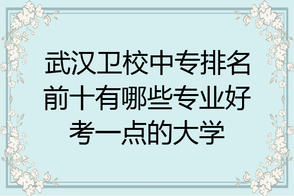 武汉卫校中专排名前十有哪些专业好考一点的大学