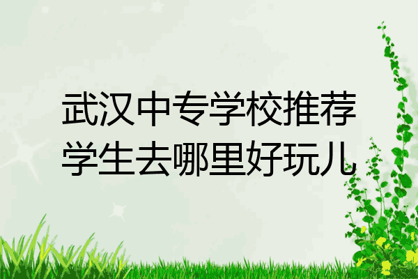 武汉中专学校推荐学生去哪里好玩儿