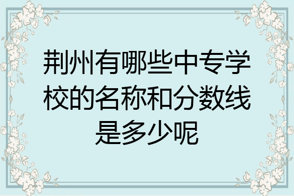 荆州有哪些中专学校的名称和分数线是多少呢