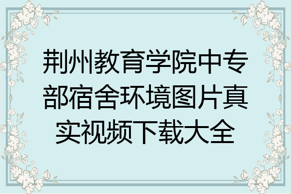 荆州教育学院中专部宿舍环境图片真实视频下载大全