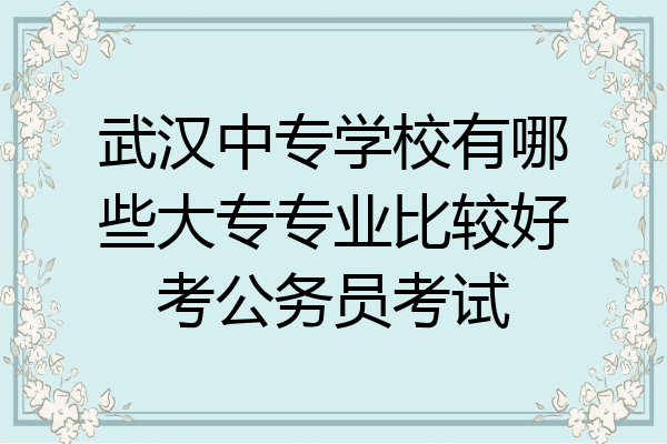武汉中专学校有哪些大专专业比较好考公务员考试
